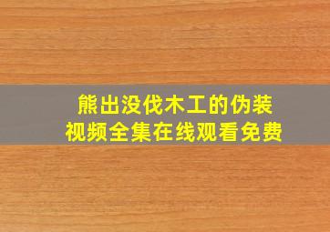 熊出没伐木工的伪装视频全集在线观看免费