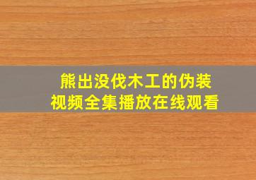 熊出没伐木工的伪装视频全集播放在线观看