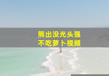 熊出没光头强不吃萝卜视频