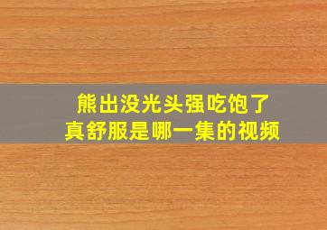 熊出没光头强吃饱了真舒服是哪一集的视频