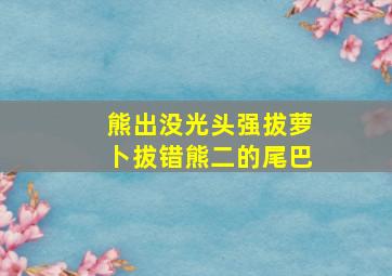 熊出没光头强拔萝卜拔错熊二的尾巴