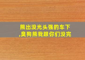 熊出没光头强的车下,臭狗熊我跟你们没完