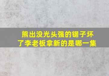 熊出没光头强的锯子坏了李老板拿新的是哪一集