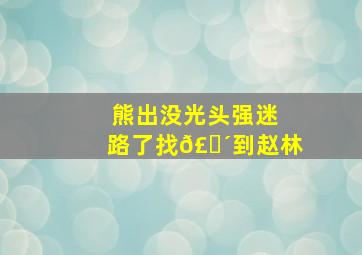 熊出没光头强迷路了找𣎴到赵林