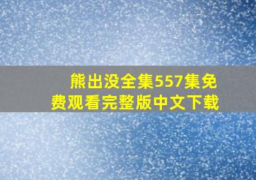 熊出没全集557集免费观看完整版中文下载