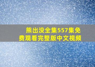 熊出没全集557集免费观看完整版中文视频