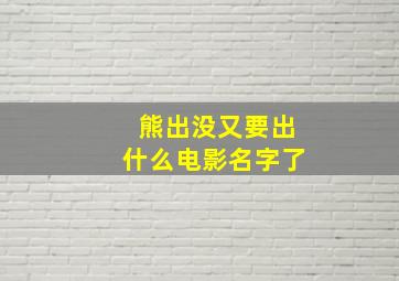 熊出没又要出什么电影名字了