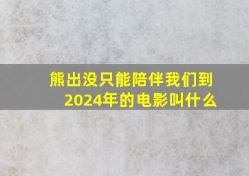 熊出没只能陪伴我们到2024年的电影叫什么