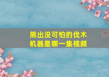 熊出没可怕的伐木机器是哪一集视频