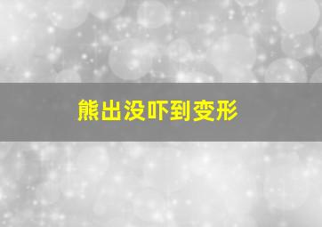 熊出没吓到变形