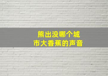 熊出没哪个城市大香蕉的声音