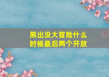 熊出没大冒险什么时候最后两个开放