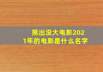 熊出没大电影2021年的电影是什么名字