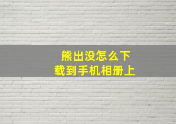 熊出没怎么下载到手机相册上