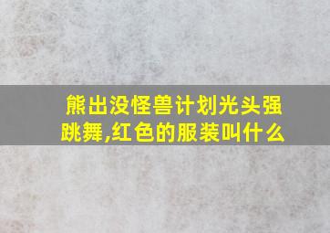 熊出没怪兽计划光头强跳舞,红色的服装叫什么