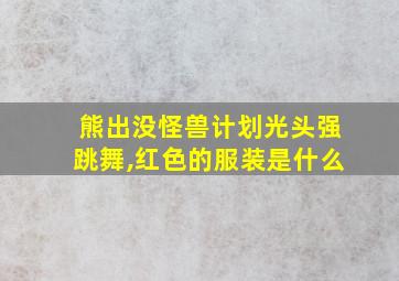 熊出没怪兽计划光头强跳舞,红色的服装是什么