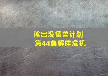 熊出没怪兽计划第44集解雇危机