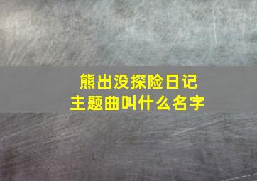 熊出没探险日记主题曲叫什么名字