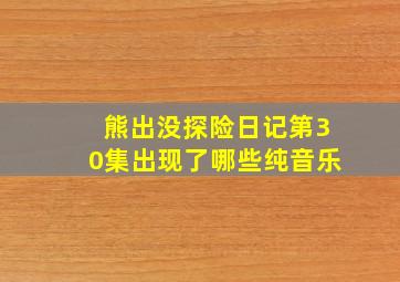 熊出没探险日记第30集出现了哪些纯音乐