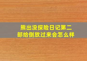 熊出没探险日记第二部给倒放过来会怎么样