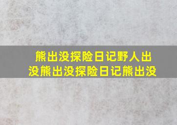 熊出没探险日记野人出没熊出没探险日记熊出没