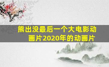 熊出没最后一个大电影动画片2020年的动画片