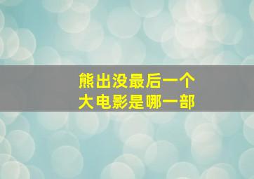 熊出没最后一个大电影是哪一部