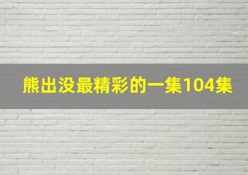 熊出没最精彩的一集104集