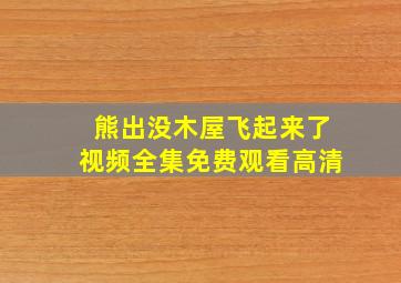 熊出没木屋飞起来了视频全集免费观看高清