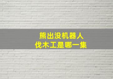 熊出没机器人伐木工是哪一集