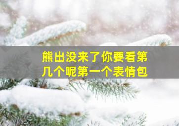 熊出没来了你要看第几个呢第一个表情包