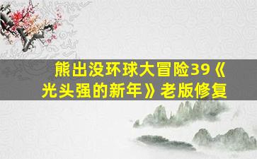 熊出没环球大冒险39《光头强的新年》老版修复