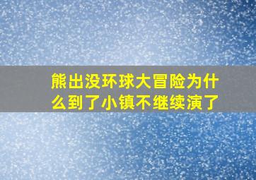 熊出没环球大冒险为什么到了小镇不继续演了