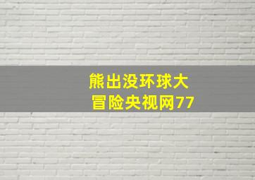 熊出没环球大冒险央视网77