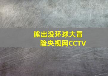 熊出没环球大冒险央视网CCTV