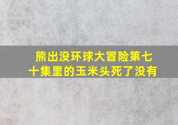 熊出没环球大冒险第七十集里的玉米头死了没有