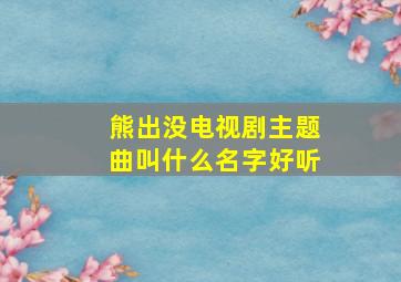 熊出没电视剧主题曲叫什么名字好听