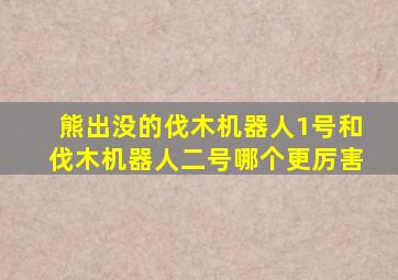 熊出没的伐木机器人1号和伐木机器人二号哪个更厉害