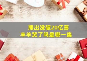 熊出没破20亿喜羊羊哭了吗是哪一集