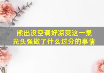 熊出没空调好凉爽这一集光头强做了什么过分的事情