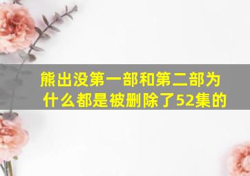 熊出没第一部和第二部为什么都是被删除了52集的