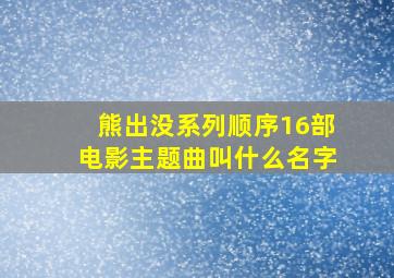 熊出没系列顺序16部电影主题曲叫什么名字