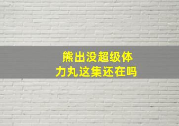 熊出没超级体力丸这集还在吗