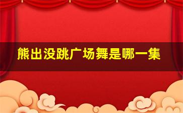 熊出没跳广场舞是哪一集