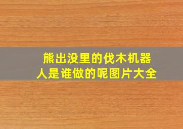 熊出没里的伐木机器人是谁做的呢图片大全