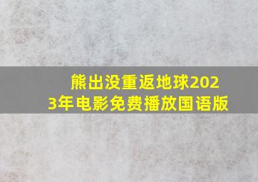 熊出没重返地球2023年电影免费播放国语版