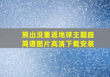 熊出没重返地球主题曲简谱图片高清下载安装