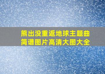 熊出没重返地球主题曲简谱图片高清大图大全