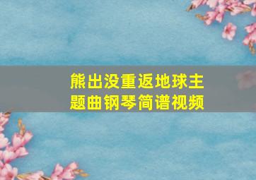 熊出没重返地球主题曲钢琴简谱视频