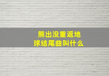 熊出没重返地球结尾曲叫什么